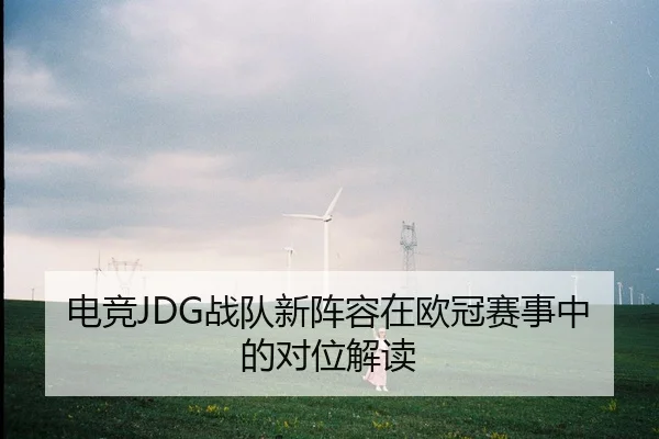 电竞JDG战队新阵容在欧冠赛事中的对位解读