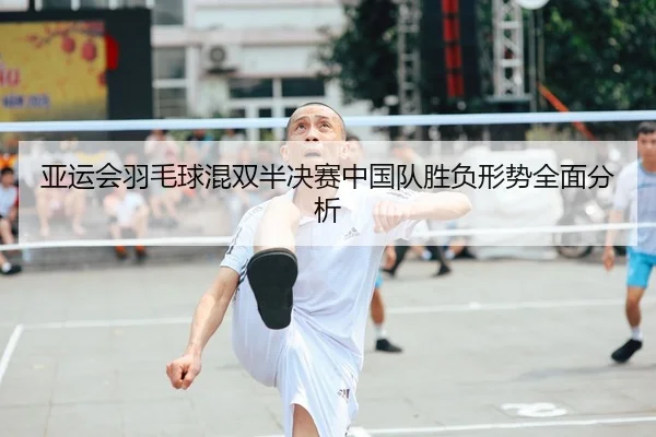 亚运会羽毛球混双半决赛中国队胜负形势全面分析